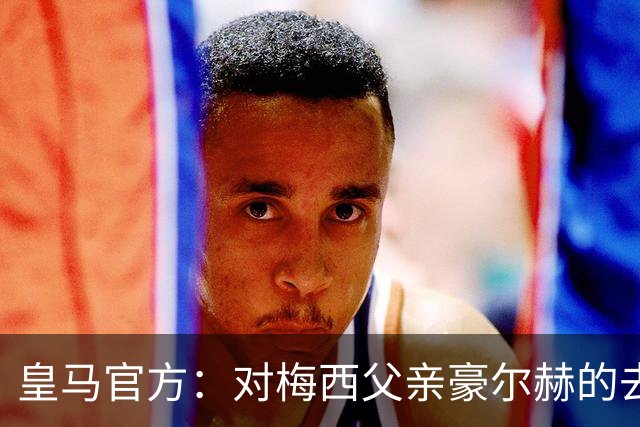 皇马官方：对梅西父亲豪尔赫的去世表示深切哀悼