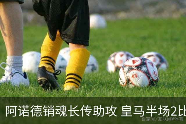 阿诺德销魂长传助攻 皇马半场2比1领先莱加内斯